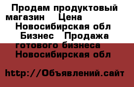 Продам продуктовый магазин  › Цена ­ 195 000 - Новосибирская обл. Бизнес » Продажа готового бизнеса   . Новосибирская обл.